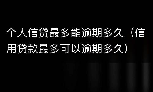 个人信贷最多能逾期多久（信用贷款最多可以逾期多久）