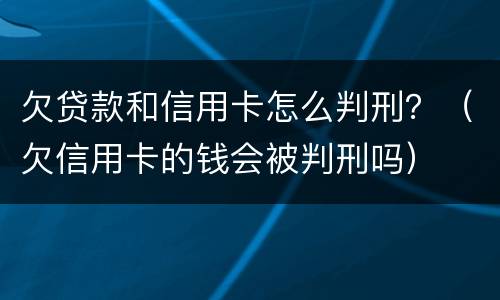 欠贷款和信用卡怎么判刑？（欠信用卡的钱会被判刑吗）