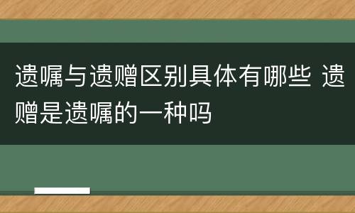 遗嘱与遗赠区别具体有哪些 遗赠是遗嘱的一种吗