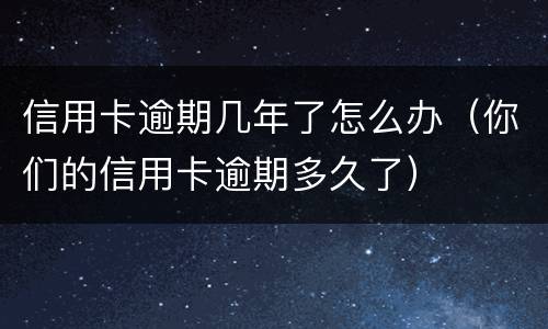 信用卡逾期几年了怎么办（你们的信用卡逾期多久了）