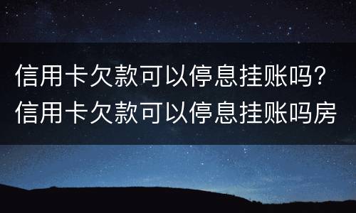 信用卡欠款可以停息挂账吗? 信用卡欠款可以停息挂账吗房贷没还完可以过户给孩子吗