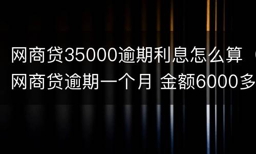 网商贷35000逾期利息怎么算（网商贷逾期一个月 金额6000多）