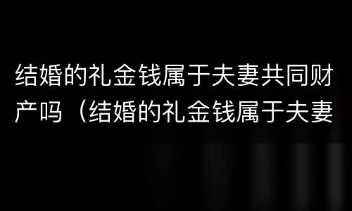 结婚的礼金钱属于夫妻共同财产吗（结婚的礼金钱属于夫妻共同财产吗）