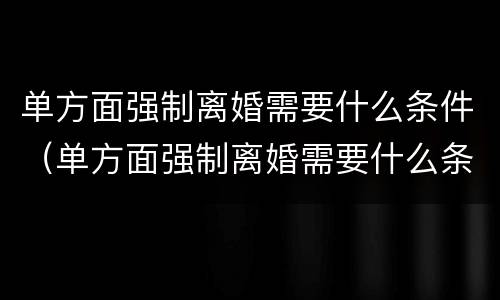 单方面强制离婚需要什么条件（单方面强制离婚需要什么条件才能离婚）