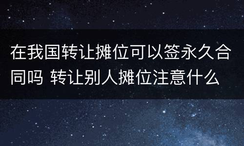 在我国转让摊位可以签永久合同吗 转让别人摊位注意什么