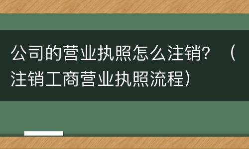 公司的营业执照怎么注销？（注销工商营业执照流程）