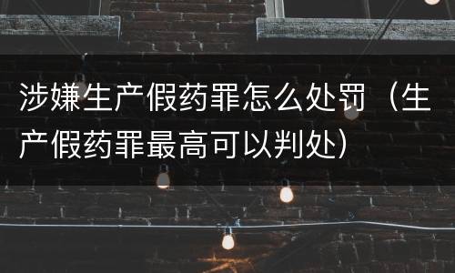 涉嫌生产假药罪怎么处罚（生产假药罪最高可以判处）