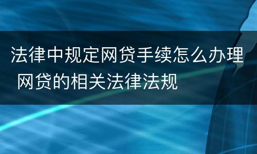 法律中规定网贷手续怎么办理 网贷的相关法律法规