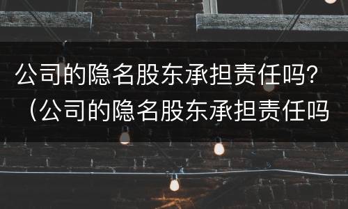 公司的隐名股东承担责任吗？（公司的隐名股东承担责任吗）