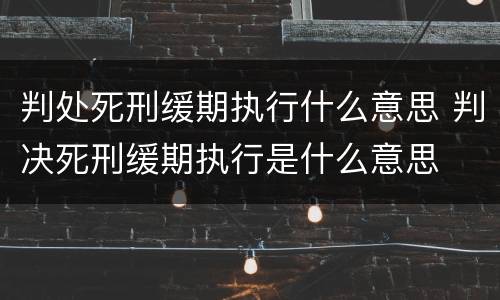 判处死刑缓期执行什么意思 判决死刑缓期执行是什么意思