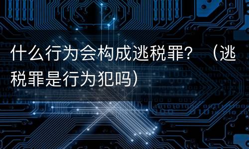 什么行为会构成逃税罪？（逃税罪是行为犯吗）