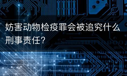 妨害动物检疫罪会被追究什么刑事责任?