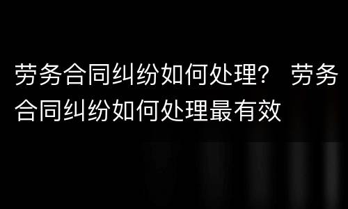 劳务合同纠纷如何处理？ 劳务合同纠纷如何处理最有效