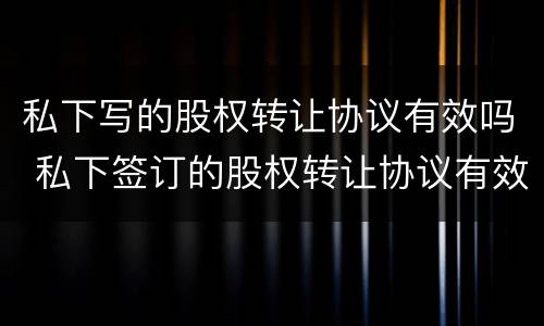 私下写的股权转让协议有效吗 私下签订的股权转让协议有效吗