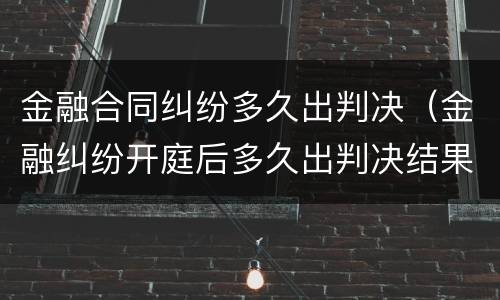 金融合同纠纷多久出判决（金融纠纷开庭后多久出判决结果）