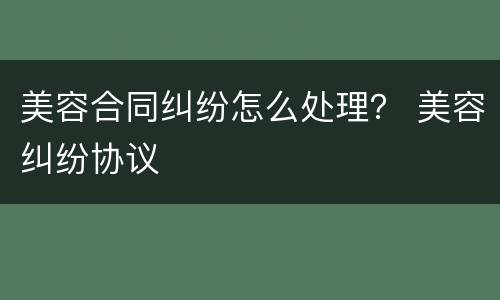 美容合同纠纷怎么处理？ 美容纠纷协议