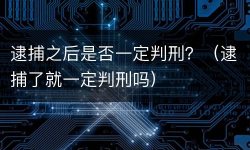 逮捕之后是否一定判刑？（逮捕了就一定判刑吗）