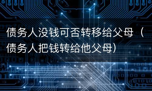 债务人没钱可否转移给父母（债务人把钱转给他父母）