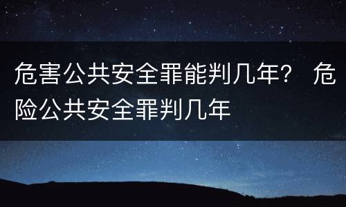 危害公共安全罪能判几年？ 危险公共安全罪判几年