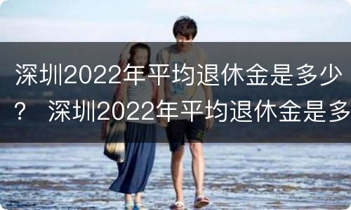 深圳2022年平均退休金是多少？ 深圳2022年平均退休金是多少钱