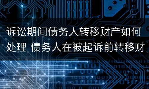 诉讼期间债务人转移财产如何处理 债务人在被起诉前转移财产怎么办