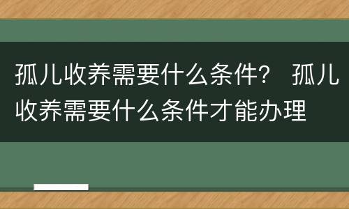 孤儿收养需要什么条件？ 孤儿收养需要什么条件才能办理