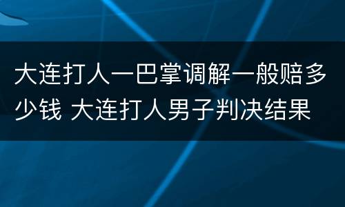 大连打人一巴掌调解一般赔多少钱 大连打人男子判决结果