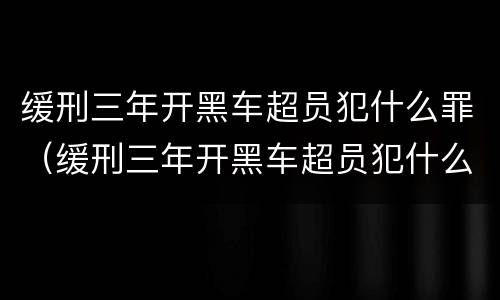 缓刑三年开黑车超员犯什么罪（缓刑三年开黑车超员犯什么罪了）