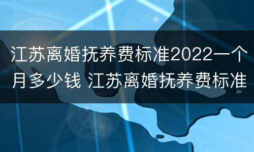 江苏离婚抚养费标准2022一个月多少钱 江苏离婚抚养费标准2022一个月多少钱啊