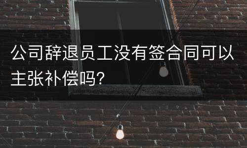 公司辞退员工没有签合同可以主张补偿吗？