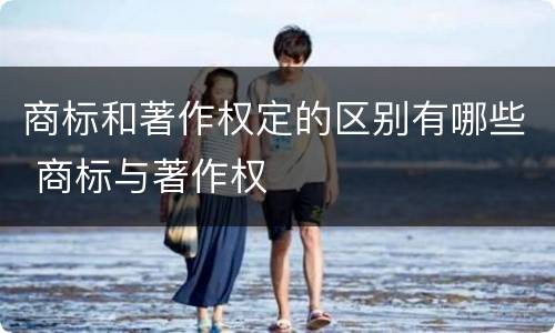 商标和著作权定的区别有哪些 商标与著作权