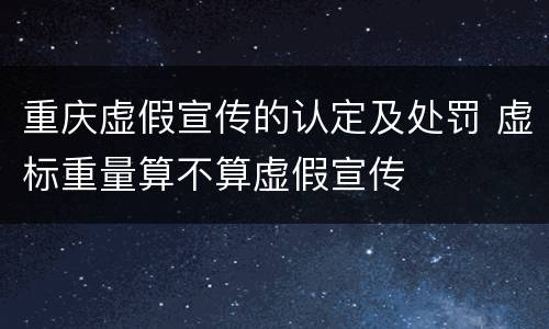 重庆虚假宣传的认定及处罚 虚标重量算不算虚假宣传