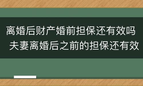 离婚后财产婚前担保还有效吗 夫妻离婚后之前的担保还有效吗