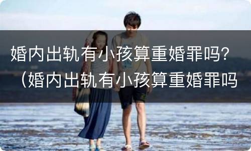 婚内出轨有小孩算重婚罪吗？（婚内出轨有小孩算重婚罪吗知乎）