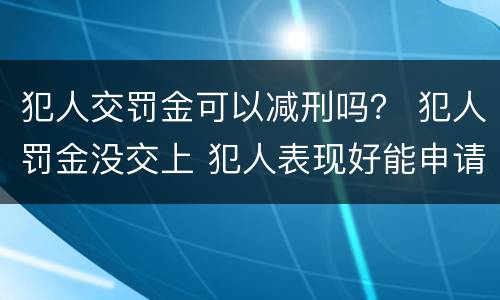 犯人交罚金可以减刑吗？ 犯人罚金没交上 犯人表现好能申请减刑吗