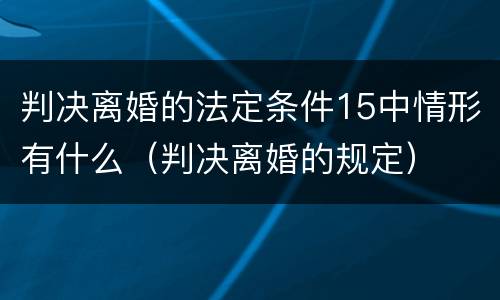 判决离婚的法定条件15中情形有什么（判决离婚的规定）