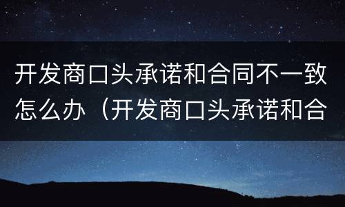 开发商口头承诺和合同不一致怎么办（开发商口头承诺和合同不一致怎么办呢）