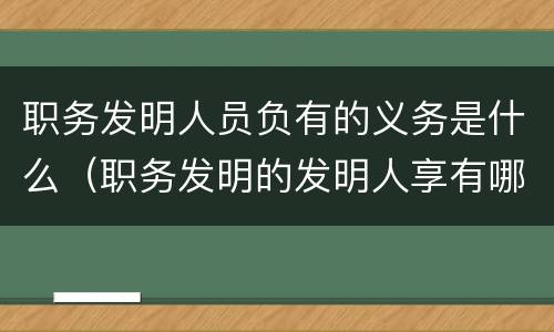 职务发明人员负有的义务是什么（职务发明的发明人享有哪些权利）