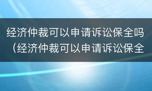 经济仲裁可以申请诉讼保全吗（经济仲裁可以申请诉讼保全吗法院）
