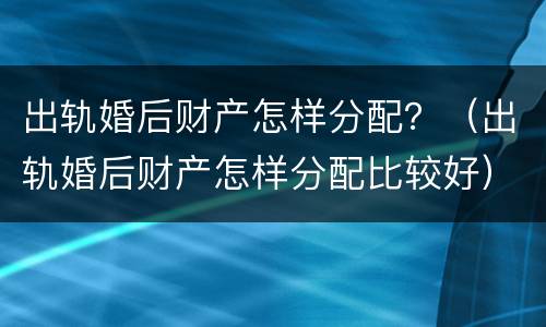 出轨婚后财产怎样分配？（出轨婚后财产怎样分配比较好）
