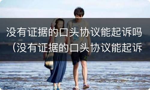没有证据的口头协议能起诉吗（没有证据的口头协议能起诉吗有效吗）