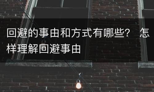 回避的事由和方式有哪些？ 怎样理解回避事由