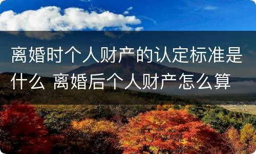离婚时个人财产的认定标准是什么 离婚后个人财产怎么算