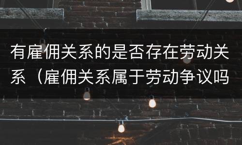 有雇佣关系的是否存在劳动关系（雇佣关系属于劳动争议吗）
