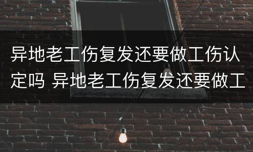 异地老工伤复发还要做工伤认定吗 异地老工伤复发还要做工伤认定吗知乎