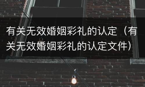 有关无效婚姻彩礼的认定（有关无效婚姻彩礼的认定文件）
