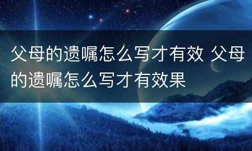 父母的遗嘱怎么写才有效 父母的遗嘱怎么写才有效果