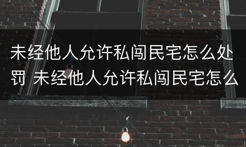 未经他人允许私闯民宅怎么处罚 未经他人允许私闯民宅怎么处罚的