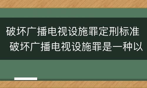 破坏广播电视设施罪定刑标准 破坏广播电视设施罪是一种以广播电视设施