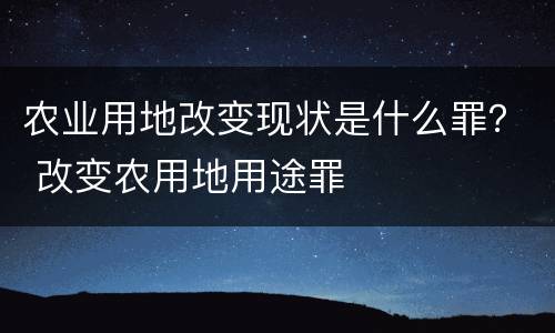 农业用地改变现状是什么罪？ 改变农用地用途罪